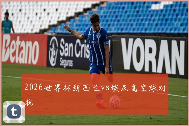 2026世界杯新西兰vs埃及高空球对抗
