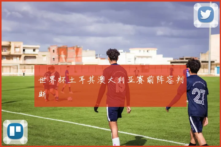 世界杯土耳其澳大利亚赛前阵容判断