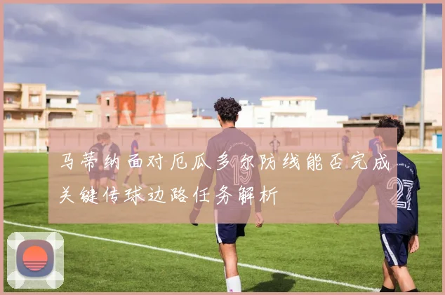 马蒂纳面对厄瓜多尔防线能否完成关键传球边路任务解析