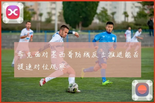 希克面对墨西哥防线反击推进能否提速对位观察