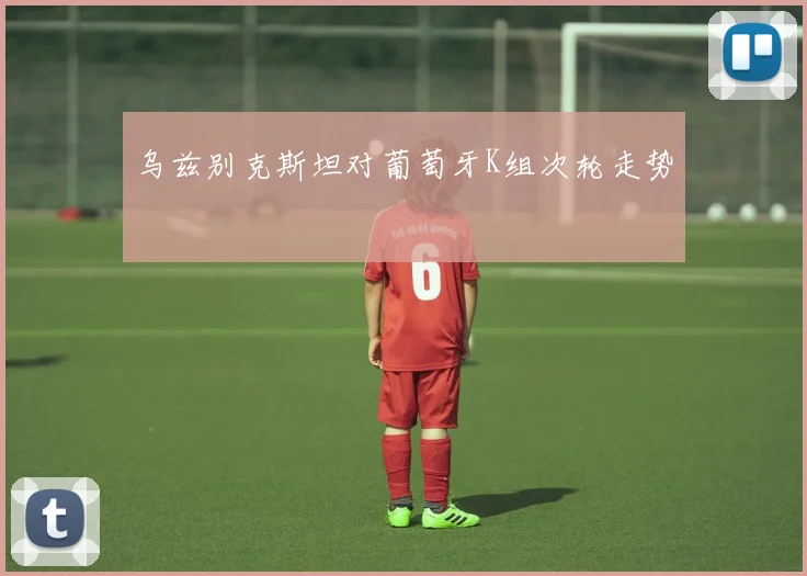 乌兹别克斯坦对葡萄牙K组次轮走势