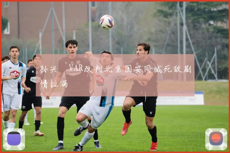 孙兴慜VAR改判北京国安同城死敌剧情拉满
