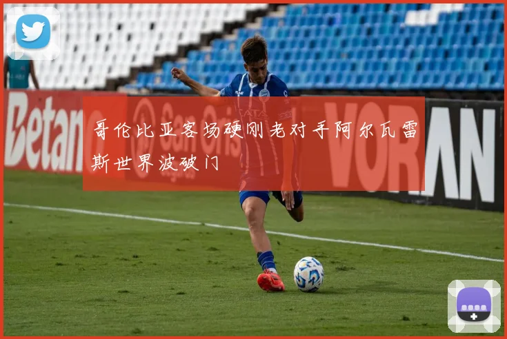 哥伦比亚客场硬刚老对手阿尔瓦雷斯世界波破门
