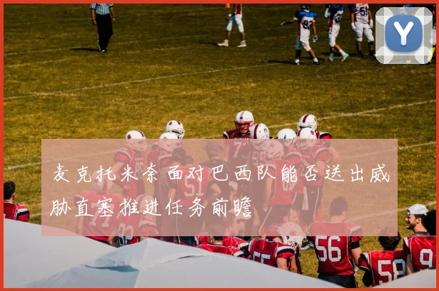 麦克托米奈面对巴西队能否送出威胁直塞推进任务前瞻