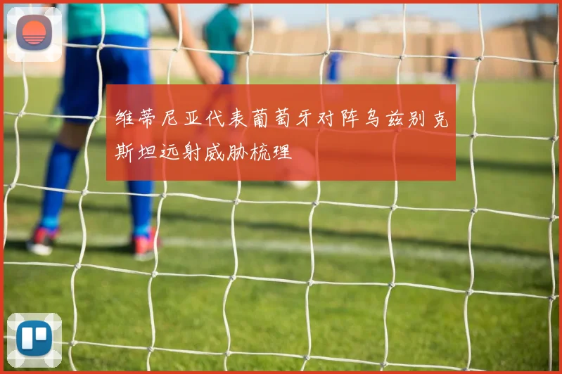 维蒂尼亚代表葡萄牙对阵乌兹别克斯坦远射威胁梳理