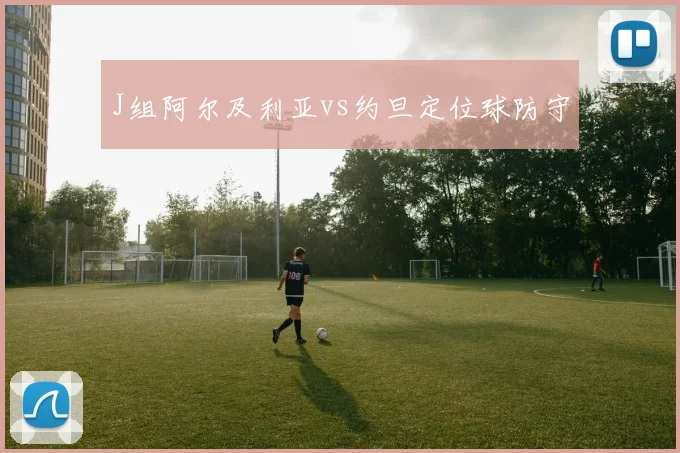 J组阿尔及利亚vs约旦定位球防守