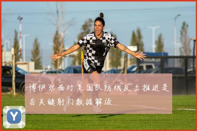 博伊尔面对美国队防线反击推进是否关键射门数据解读