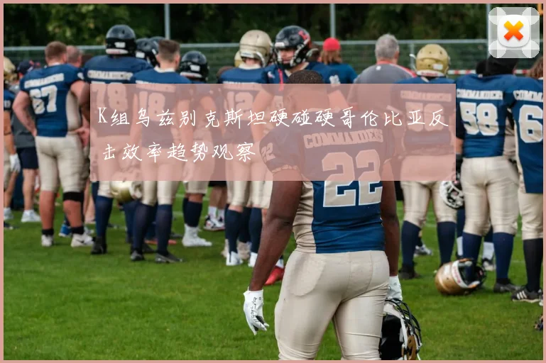K组乌兹别克斯坦硬碰硬哥伦比亚反击效率趋势观察