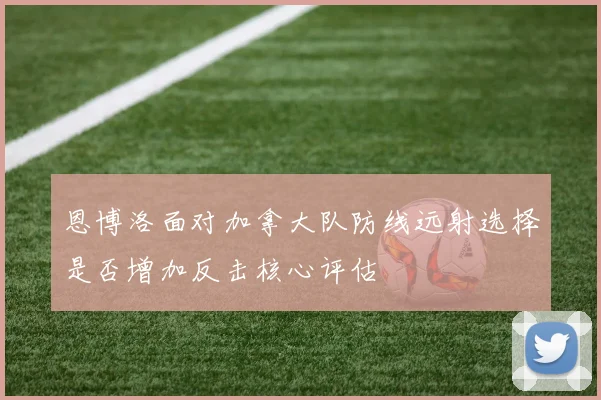 恩博洛面对加拿大队防线远射选择是否增加反击核心评估
