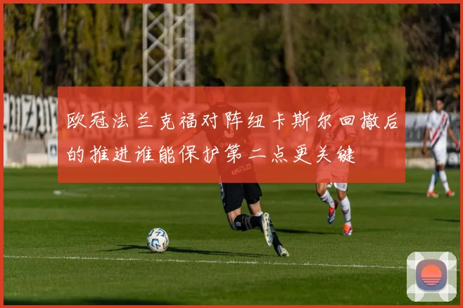 欧冠法兰克福对阵纽卡斯尔回撤后的推进谁能保护第二点更关键