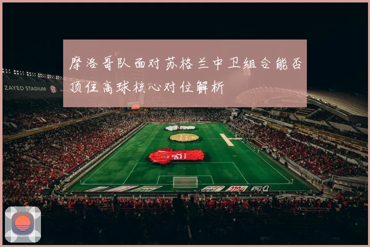 摩洛哥队面对苏格兰中卫组合能否顶住高球核心对位解析