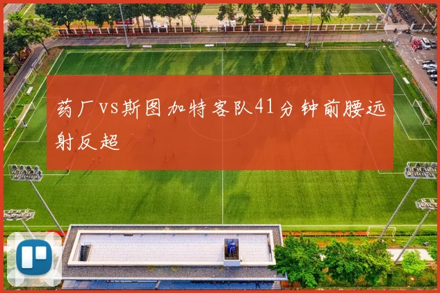 药厂vs斯图加特客队41分钟前腰远射反超