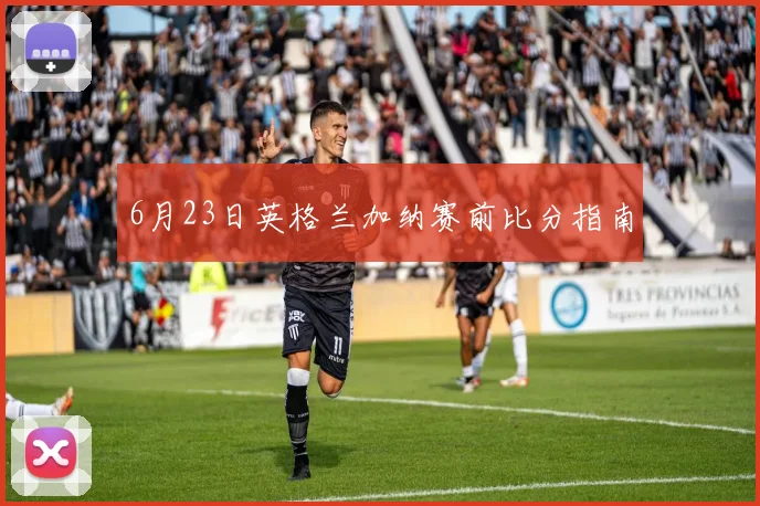 6月23日英格兰加纳赛前比分指南