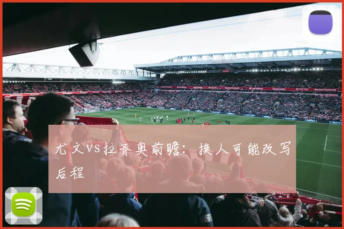 尤文vs拉齐奥前瞻：换人可能改写后程