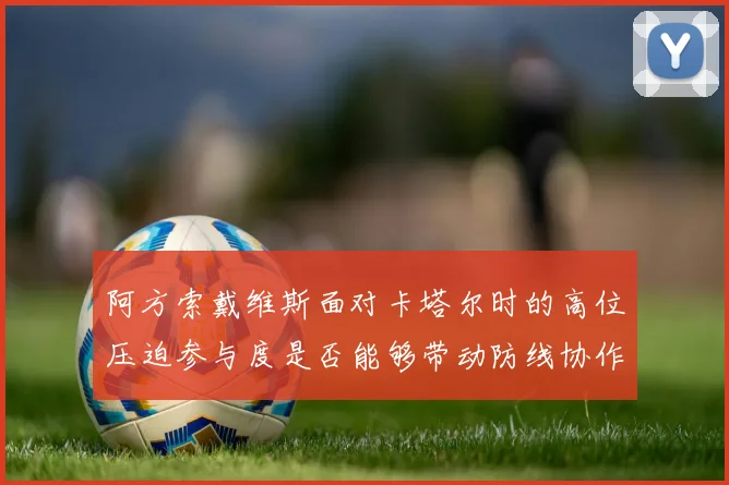 阿方索戴维斯面对卡塔尔时的高位压迫参与度是否能够带动防线协作