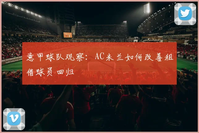 意甲球队观察：AC米兰如何改善租借球员回归