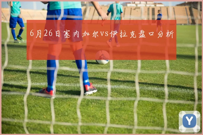 6月26日塞内加尔vs伊拉克盘口分析