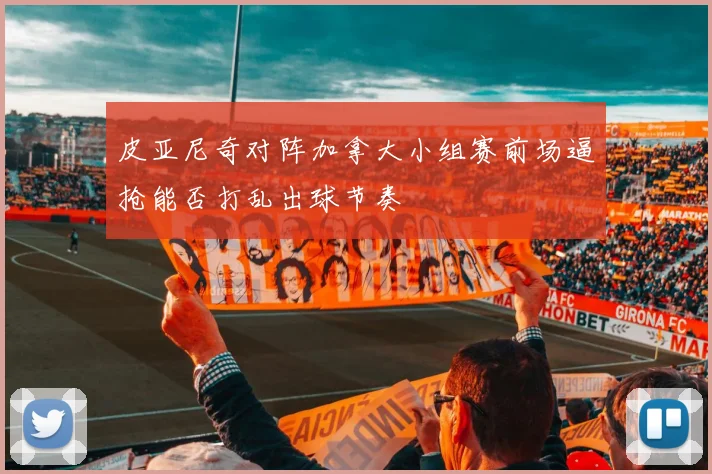 皮亚尼奇对阵加拿大小组赛前场逼抢能否打乱出球节奏