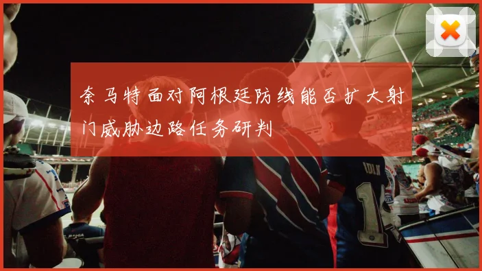 奈马特面对阿根廷防线能否扩大射门威胁边路任务研判