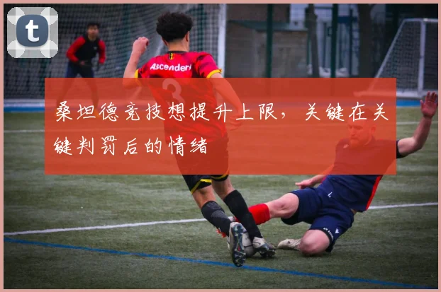 桑坦德竞技想提升上限，关键在关键判罚后的情绪