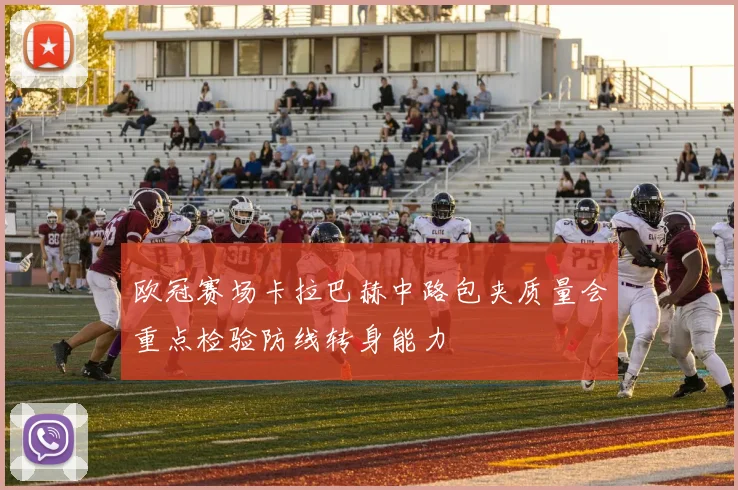 欧冠赛场卡拉巴赫中路包夹质量会重点检验防线转身能力