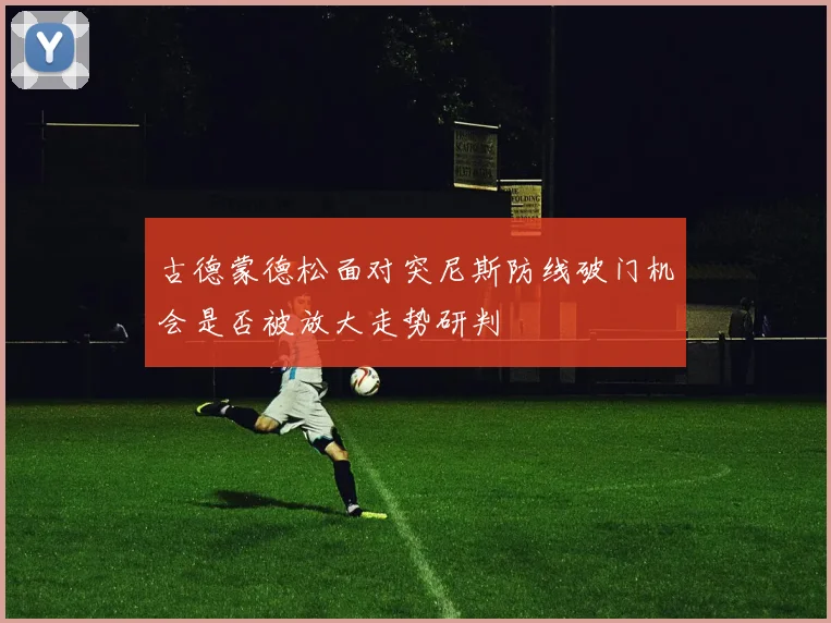 古德蒙德松面对突尼斯防线破门机会是否被放大走势研判