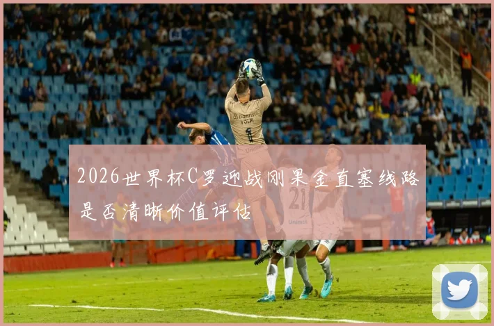 2026世界杯C罗迎战刚果金直塞线路是否清晰价值评估