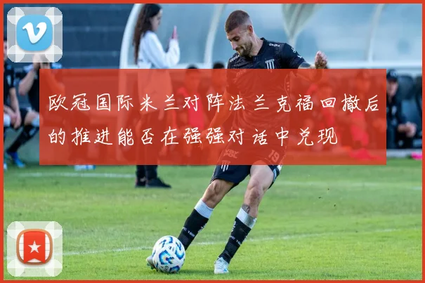 欧冠国际米兰对阵法兰克福回撤后的推进能否在强强对话中兑现
