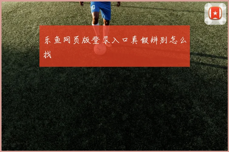 乐鱼网页版登录入口真假辨别怎么找