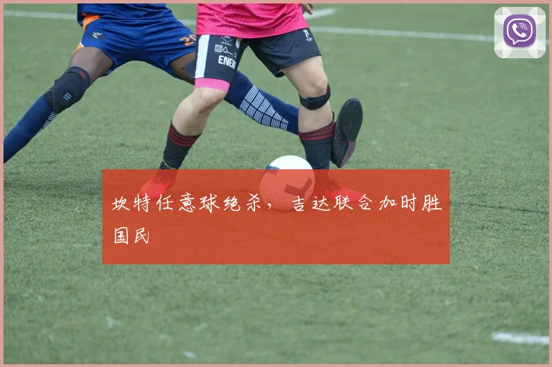 坎特任意球绝杀，吉达联合加时胜国民