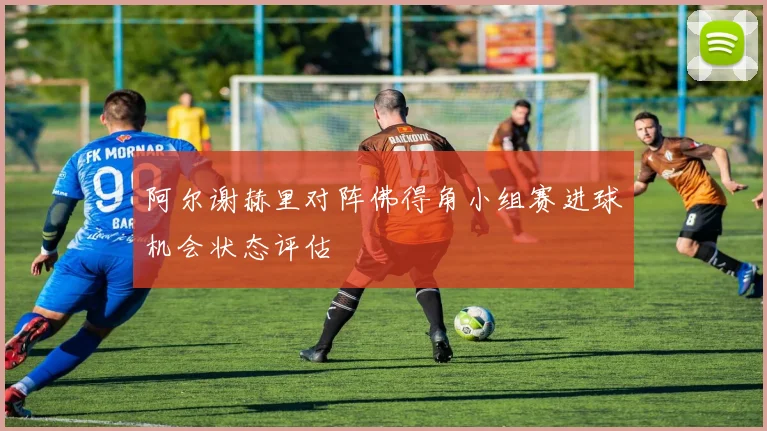 阿尔谢赫里对阵佛得角小组赛进球机会状态评估