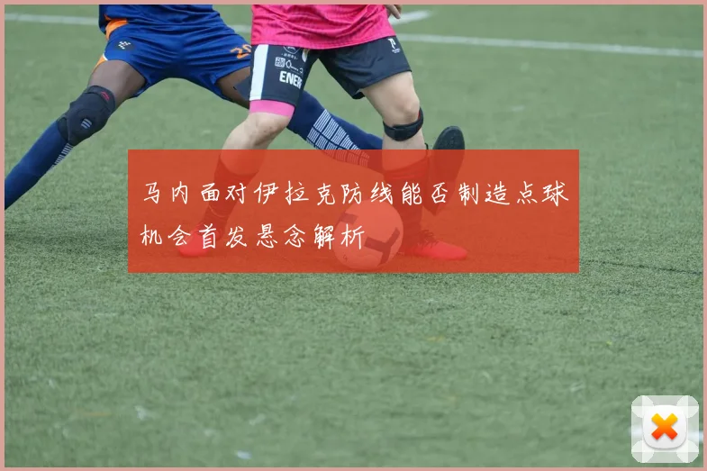 马内面对伊拉克防线能否制造点球机会首发悬念解析