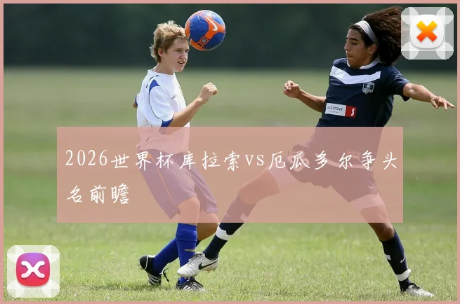2026世界杯库拉索vs厄瓜多尔争头名前瞻