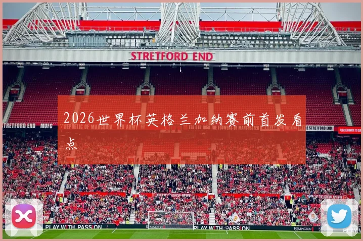 2026世界杯英格兰加纳赛前首发看点