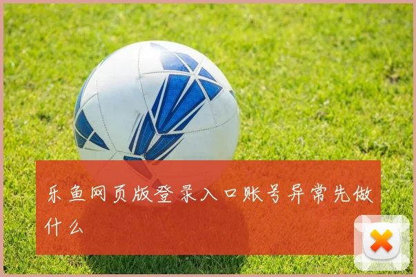 乐鱼网页版登录入口账号异常先做什么