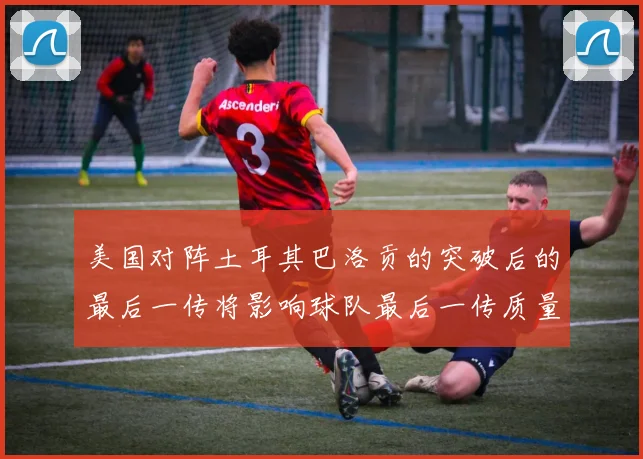 美国对阵土耳其巴洛贡的突破后的最后一传将影响球队最后一传质量