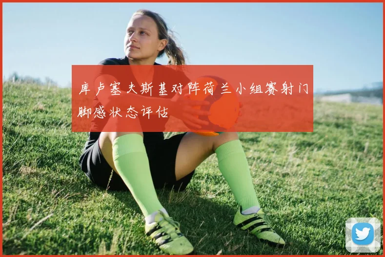 库卢塞夫斯基对阵荷兰小组赛射门脚感状态评估