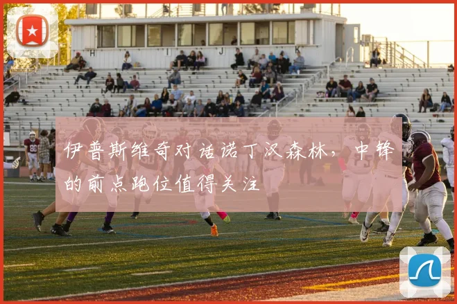 伊普斯维奇对话诺丁汉森林，中锋的前点跑位值得关注