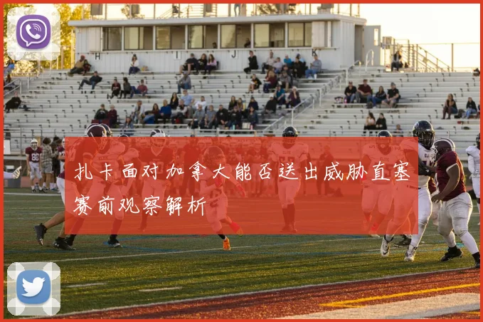 扎卡面对加拿大能否送出威胁直塞赛前观察解析