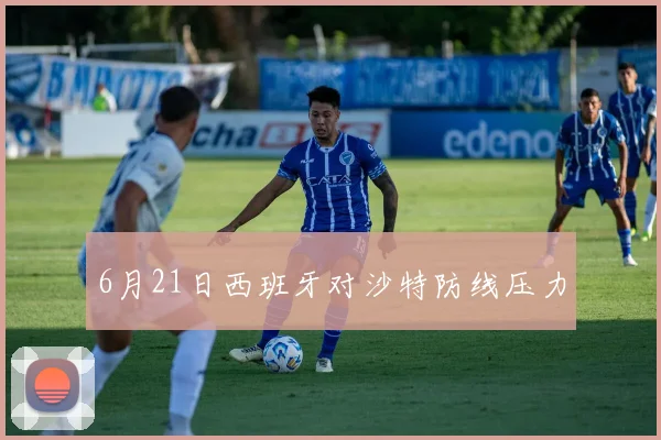 6月21日西班牙对沙特防线压力