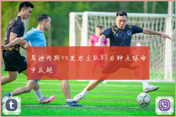 乌迪内斯vs里尔主队81分钟点球命中反超
