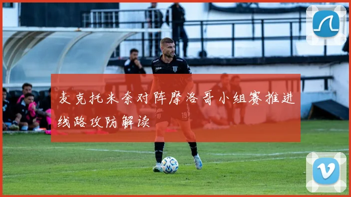 麦克托米奈对阵摩洛哥小组赛推进线路攻防解读