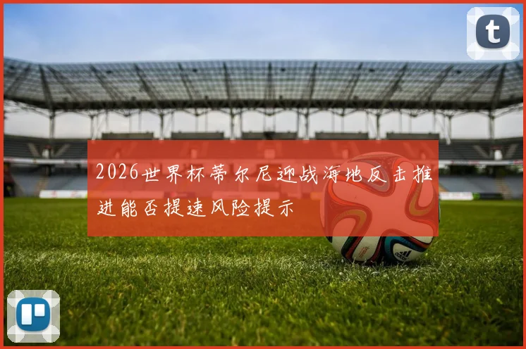 2026世界杯蒂尔尼迎战海地反击推进能否提速风险提示