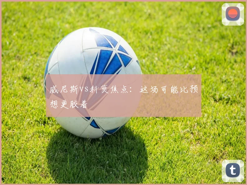 威尼斯vs科莫焦点：这场可能比预想更胶着