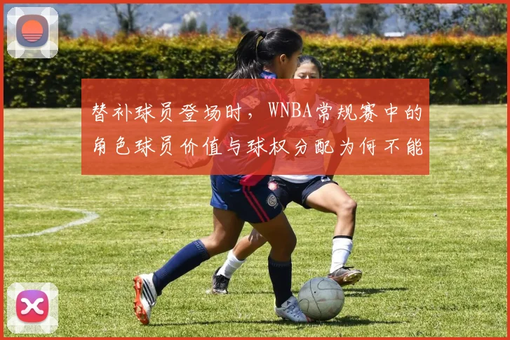 替补球员登场时，WNBA常规赛中的角色球员价值与球权分配为何不能分开讨论