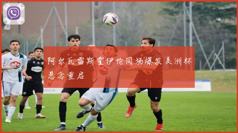 阿尔瓦雷斯霍伊伦同场爆发美洲杯悬念重启