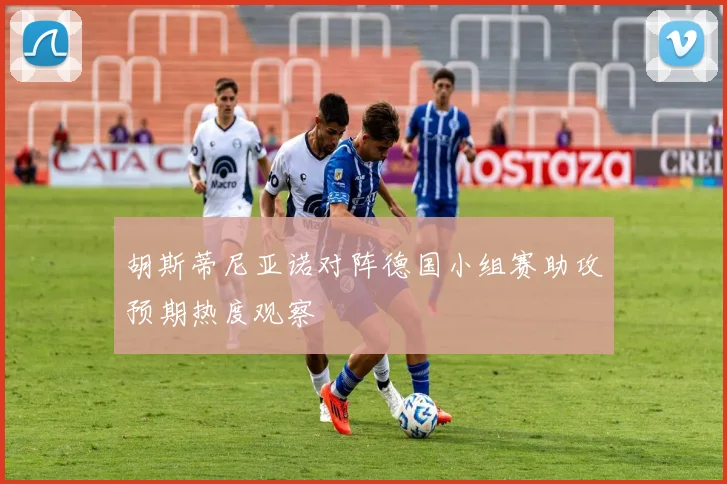 胡斯蒂尼亚诺对阵德国小组赛助攻预期热度观察