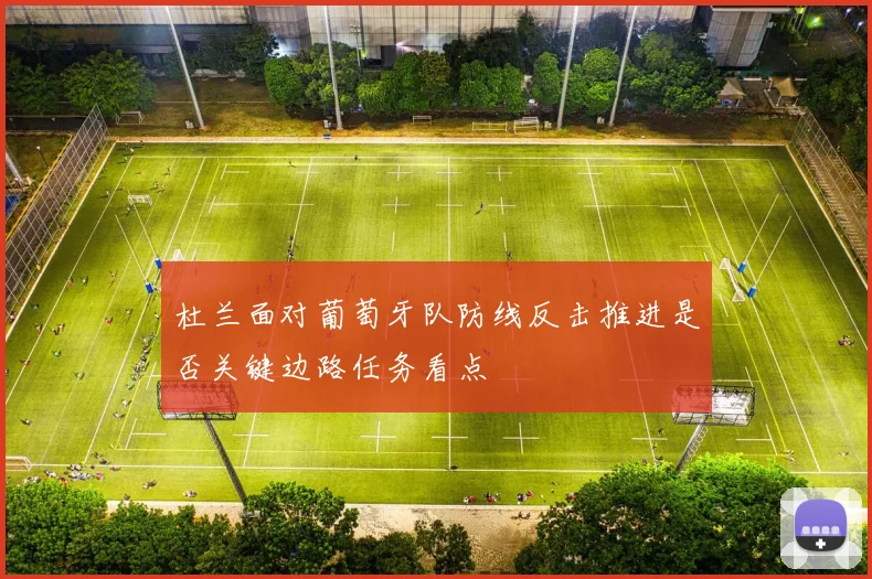 杜兰面对葡萄牙队防线反击推进是否关键边路任务看点