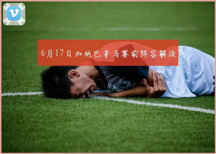 6月17日加纳巴拿马赛前阵容解读