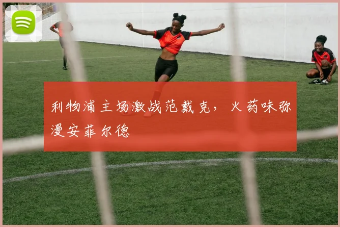 利物浦主场激战范戴克，火药味弥漫安菲尔德
